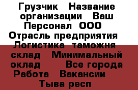 Грузчик › Название организации ­ Ваш Персонал, ООО › Отрасль предприятия ­ Логистика, таможня, склад › Минимальный оклад ­ 1 - Все города Работа » Вакансии   . Тыва респ.